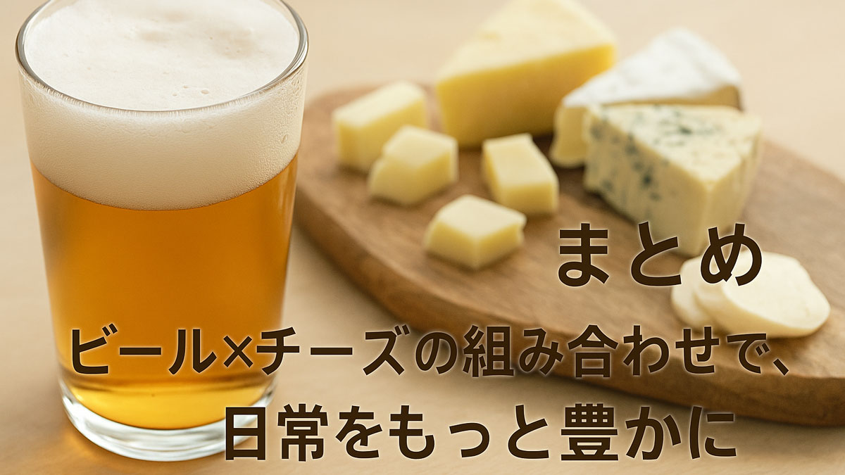 グラスに注がれたビールと、4種のチーズ（ゴルゴンゾーラ、チェダー、モッツァレラ、カマンベール）が木製ボードに並んだテーブル風景。「まとめ｜ビール×チーズの組み合わせで、日常をもっと豊かに」の日本語テキスト入り、ナチュラルな配色と優しい雰囲気の画像。